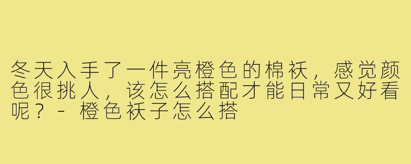 冬天入手了一件亮橙色的棉袄,感觉颜色很挑人,该怎么搭配才能日常又好看呢?-橙色袄子怎么搭