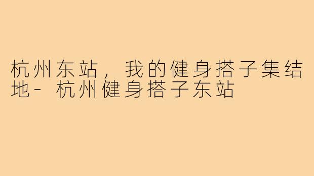 杭州东站，我的健身搭子集结地-杭州健身搭子东站