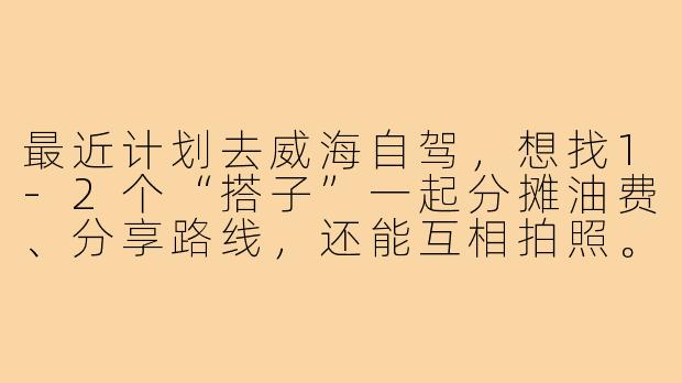 最近计划去威海自驾，想找1-2个“搭子”一起分摊油费、分享路线，还能互相拍照。有没有同样想法的朋友？时间大概在6月初，行程4-5天，主要想去环海路、那香海、鸡鸣岛和火炬八街。希望搭子性格随和，能轮流开车，费用AA～-威海自驾游搭子