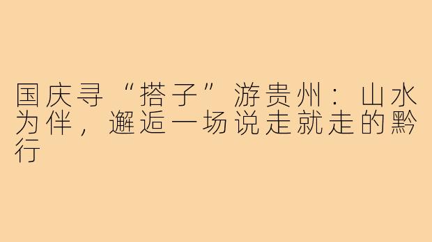 国庆寻“搭子”游贵州：山水为伴，邂逅一场说走就走的黔行