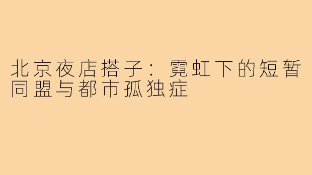 北京夜店搭子：霓虹下的短暂同盟与都市孤独症