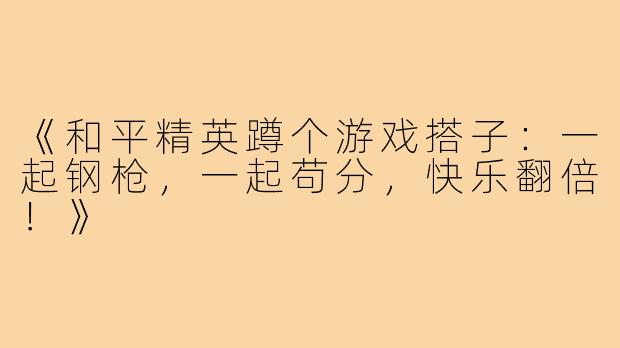 《和平精英蹲个游戏搭子:一起钢枪,一起苟分,快乐翻倍!》