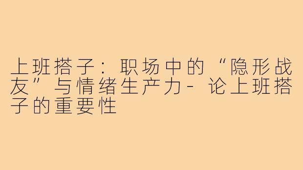 上班搭子:职场中的“隐形战友”与情绪生产力-论上班搭子的重要性