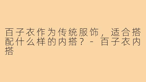 百子衣作为传统服饰,适合搭配什么样的内搭?-百子衣内搭