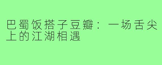 巴蜀饭搭子豆瓣:一场舌尖上的江湖相遇