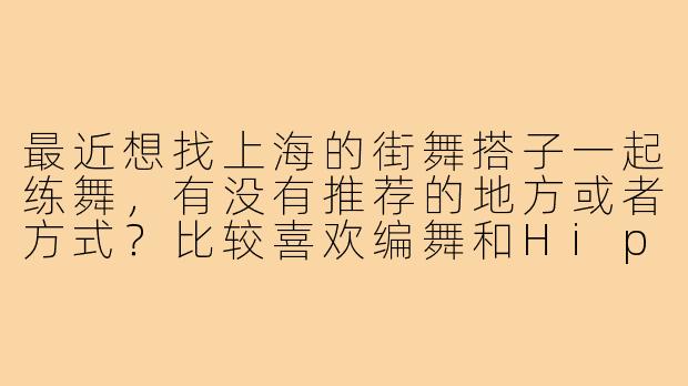 最近想找上海的街舞搭子一起练舞，有没有推荐的地方或者方式？比较喜欢编舞和Hiphop风格，希望找到水平相近、能互相督促的伙伴！-上海街舞搭子