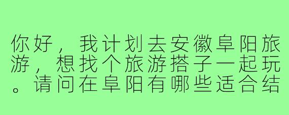 你好，我计划去安徽阜阳旅游，想找个旅游搭子一起玩。请问在阜阳有哪些适合结伴同游的景点或体验推荐？