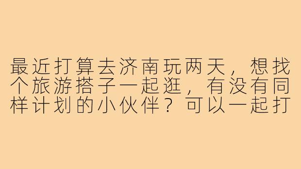 最近打算去济南玩两天，想找个旅游搭子一起逛，有没有同样计划的小伙伴？可以一起打卡趵突泉、大明湖，分享攻略和拍照，还能AA拼饭降低成本～