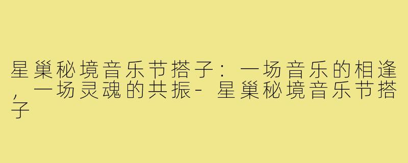 星巢秘境音乐节搭子：一场音乐的相逢，一场灵魂的共振-星巢秘境音乐节搭子