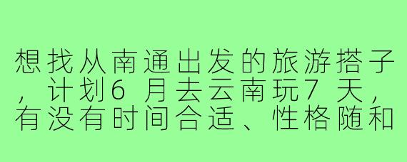 想找从南通出发的旅游搭子,计划6月去云南玩7天,有没有时间合适、性格随和的小伙伴一起?主要想去丽江和大理,预算人均4-5k,不穷游也不奢侈,希望找个能互相拍照、分摊费用的搭子,有详细行程规划可分享!