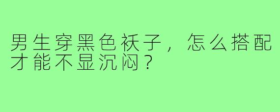 男生穿黑色袄子,怎么搭配才能不显沉闷?