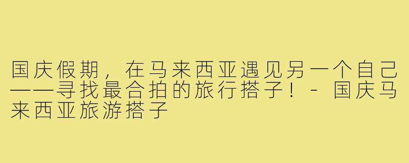 国庆假期，在马来西亚遇见另一个自己——寻找最合拍的旅行搭子！-国庆马来西亚旅游搭子