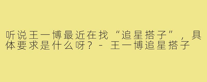 听说王一博最近在找“追星搭子”，具体要求是什么呀？-王一博追星搭子