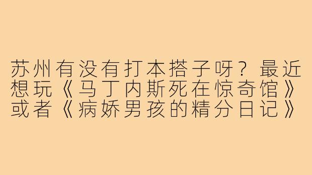 苏州有没有打本搭子呀?最近想玩《马丁内斯死在惊奇馆》或者《病娇男孩的精分日记》,工作日晚上或者周末都可以,拼车缺人的话请滴滴我~