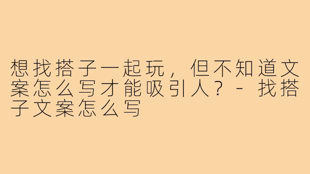 想找搭子一起玩，但不知道文案怎么写才能吸引人？-找搭子文案怎么写