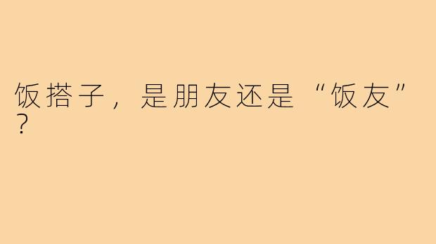 饭搭子,是朋友还是“饭友”?