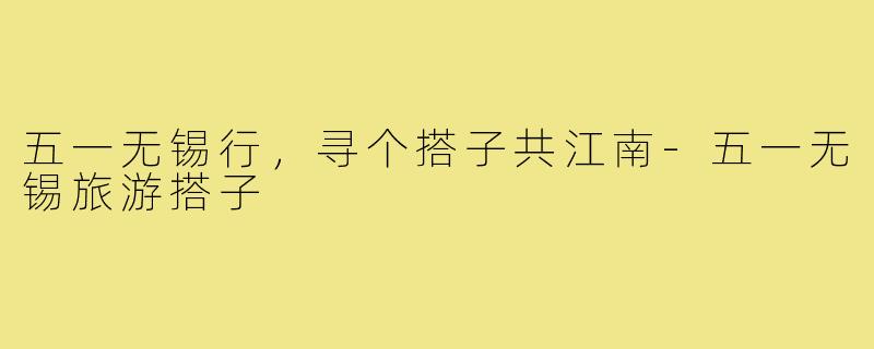 五一无锡行，寻个搭子共江南-五一无锡旅游搭子