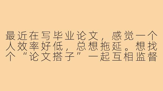 最近在写毕业论文，感觉一个人效率好低，总想拖延。想找个“论文搭子”一起互相监督、交流进度，但不知道具体该怎么找、怎么合作才能真的有效果？