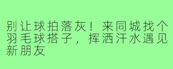 别让球拍落灰!来同城找个羽毛球搭子,挥洒汗水遇见新朋友