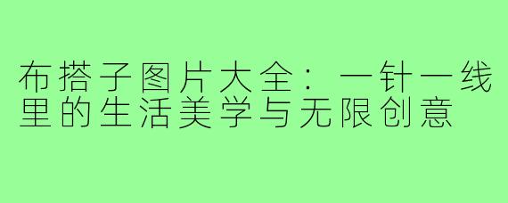 布搭子图片大全:一针一线里的生活美学与无限创意