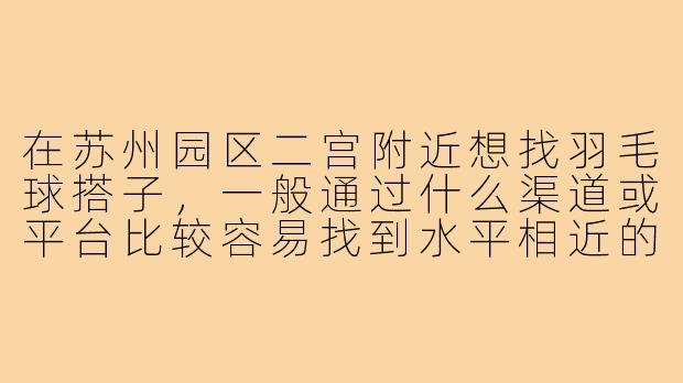 在苏州园区二宫附近想找羽毛球搭子,一般通过什么渠道或平台比较容易找到水平相近的球友?-苏州二宫羽毛球搭子