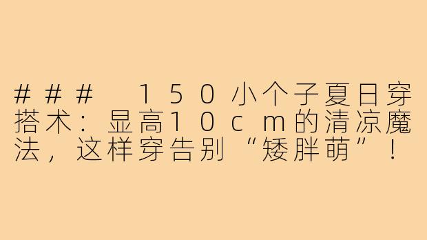 ###
150小个子夏日穿搭术：显高10cm的清凉魔法，这样穿告别“矮胖萌”！

###