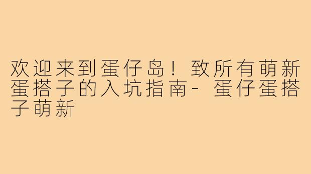 欢迎来到蛋仔岛!致所有萌新蛋搭子的入坑指南-蛋仔蛋搭子萌新