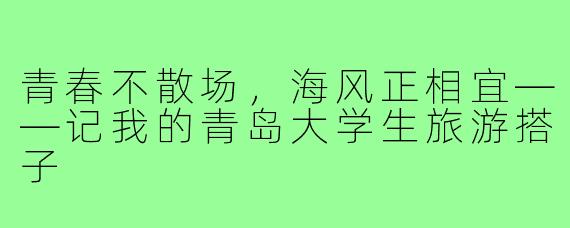 青春不散场，海风正相宜——记我的青岛大学生旅游搭子