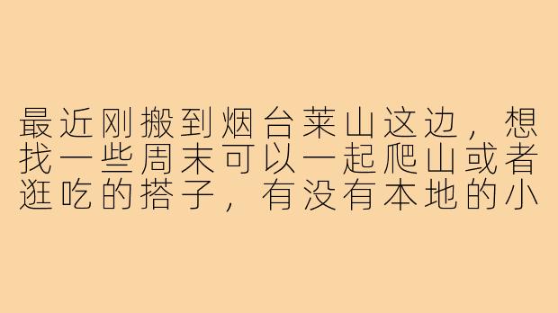 最近刚搬到烟台莱山这边，想找一些周末可以一起爬山或者逛吃的搭子，有没有本地的小伙伴或者同样刚来的朋友呀？求推荐靠谱的组队方式或交流群！