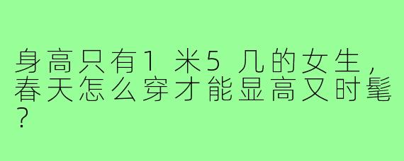 身高只有1米5几的女生,春天怎么穿才能显高又时髦?