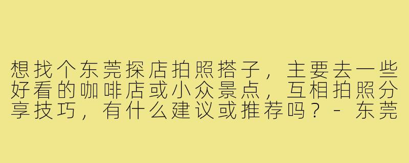 想找个东莞探店拍照搭子，主要去一些好看的咖啡店或小众景点，互相拍照分享技巧，有什么建议或推荐吗？-东莞探店拍照搭子