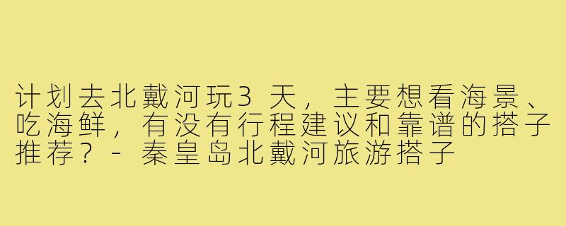 计划去北戴河玩3天，主要想看海景、吃海鲜，有没有行程建议和靠谱的搭子推荐？-秦皇岛北戴河旅游搭子