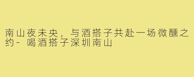 南山夜未央，与酒搭子共赴一场微醺之约-喝酒搭子深圳南山