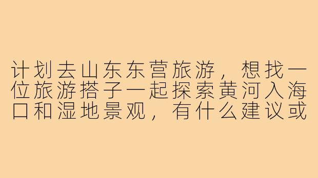 计划去山东东营旅游，想找一位旅游搭子一起探索黄河入海口和湿地景观，有什么建议或注意事项吗？-山东东营旅游搭子