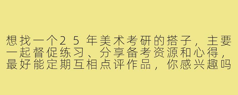 想找一个25年美术考研的搭子，主要一起督促练习、分享备考资源和心得，最好能定期互相点评作品，你感兴趣吗？-25美术考研搭子
