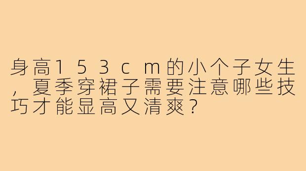 身高153cm的小个子女生，夏季穿裙子需要注意哪些技巧才能显高又清爽？