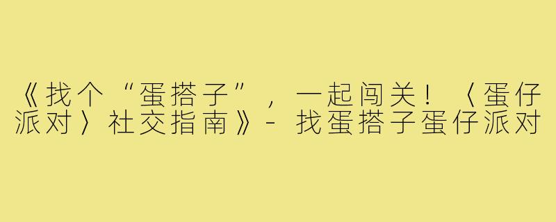 《找个“蛋搭子”，一起闯关！〈蛋仔派对〉社交指南》-找蛋搭子蛋仔派对