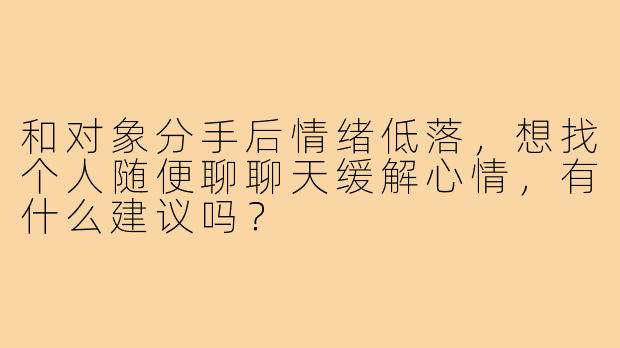 和对象分手后情绪低落，想找个人随便聊聊天缓解心情，有什么建议吗？