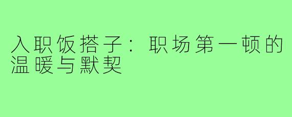 入职饭搭子:职场第一顿的温暖与默契