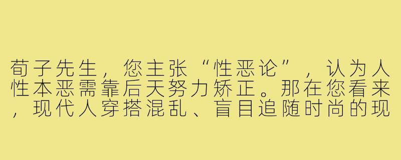 荀子先生,您主张“性恶论”,认为人性本恶需靠后天努力矫正。那在您看来,现代人穿搭混乱、盲目追随时尚的现象,是否也是人性中“恶”的体现?我们该如何通过穿搭实现“化性起伪”的修养?-苟子教穿搭