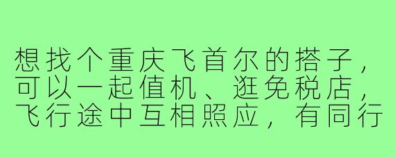 想找个重庆飞首尔的搭子，可以一起值机、逛免税店，飞行途中互相照应，有同行程的朋友吗？