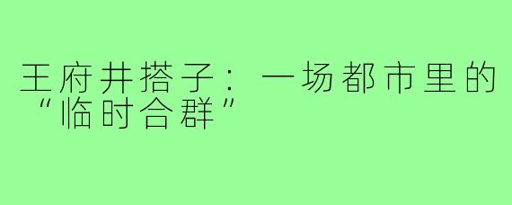 王府井搭子:一场都市里的“临时合群”