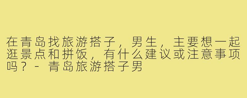 在青岛找旅游搭子，男生，主要想一起逛景点和拼饭，有什么建议或注意事项吗？-青岛旅游搭子男