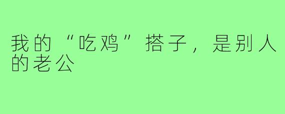 我的“吃鸡”搭子,是别人的老公
