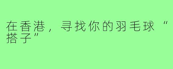 在香港,寻找你的羽毛球“搭子”