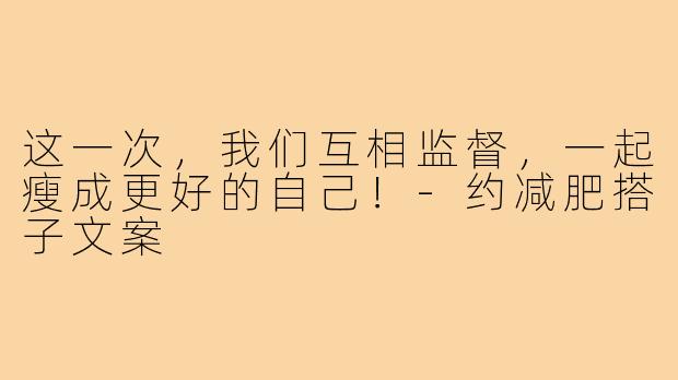 这一次,我们互相监督,一起瘦成更好的自己!-约减肥搭子文案