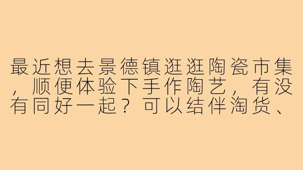 最近想去景德镇逛逛陶瓷市集,顺便体验下手作陶艺,有没有同好一起?可以结伴淘货、分享攻略,还能互相拍点旅行照片!