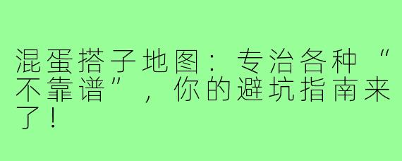 混蛋搭子地图:专治各种“不靠谱”,你的避坑指南来了!