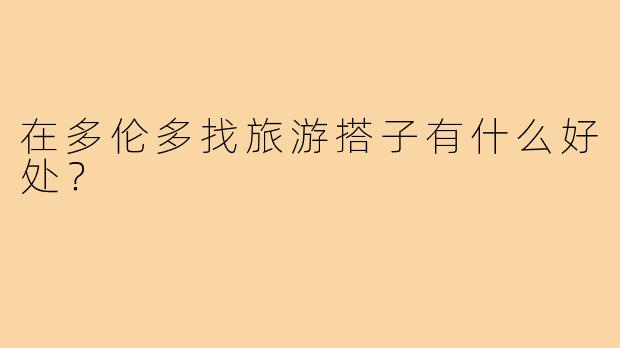 在多伦多找旅游搭子有什么好处？