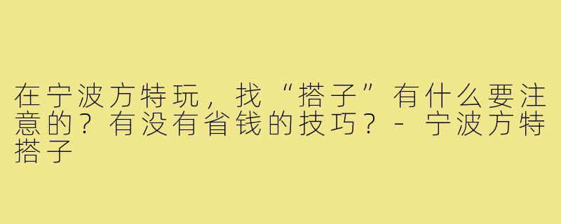 在宁波方特玩,找“搭子”有什么要注意的?有没有省钱的技巧?-宁波方特搭子